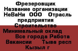 Фрезеровщик › Название организации ­ НеВаНи, ООО › Отрасль предприятия ­ Строительство › Минимальный оклад ­ 60 000 - Все города Работа » Вакансии   . Тыва респ.,Кызыл г.